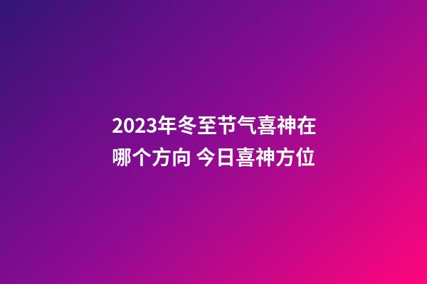 2023年冬至节气喜神在哪个方向 今日喜神方位